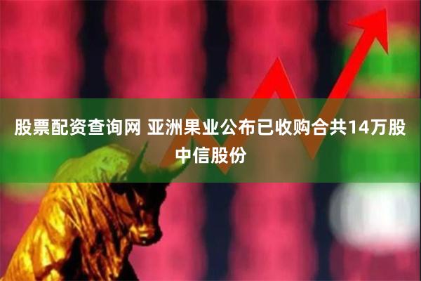 股票配资查询网 亚洲果业公布已收购合共14万股中信股份