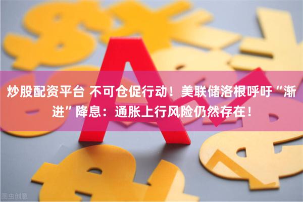 炒股配资平台 不可仓促行动！美联储洛根呼吁“渐进”降息：通胀上行风险仍然存在！