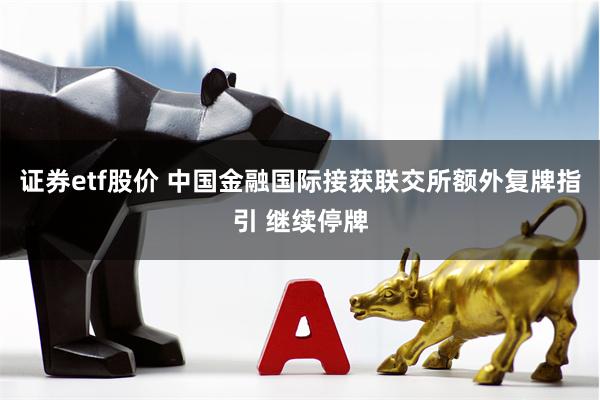 证券etf股价 中国金融国际接获联交所额外复牌指引 继续停牌