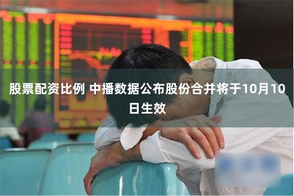 股票配资比例 中播数据公布股份合并将于10月10日生效