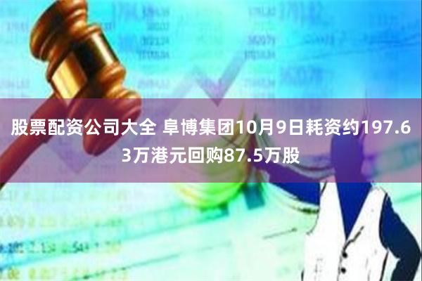 股票配资公司大全 阜博集团10月9日耗资约197.63万港元回购87.5万股
