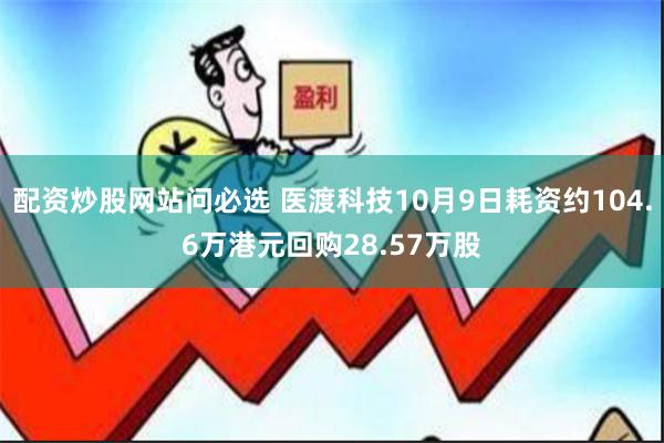 配资炒股网站问必选 医渡科技10月9日耗资约104.6万港元回购28.57万股