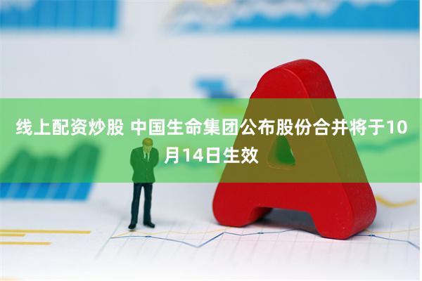 线上配资炒股 中国生命集团公布股份合并将于10月14日生效