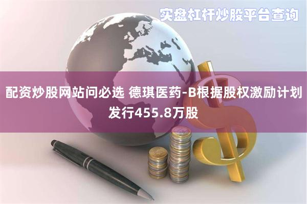 配资炒股网站问必选 德琪医药-B根据股权激励计划发行455.8万股