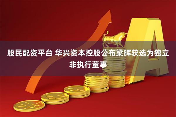 股民配资平台 华兴资本控股公布梁晖获选为独立非执行董事