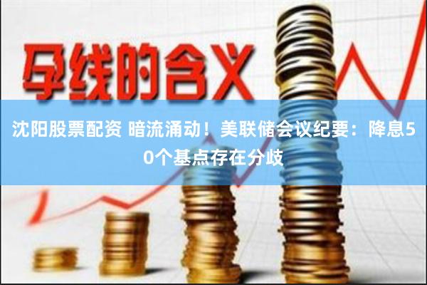 沈阳股票配资 暗流涌动！美联储会议纪要：降息50个基点存在分歧