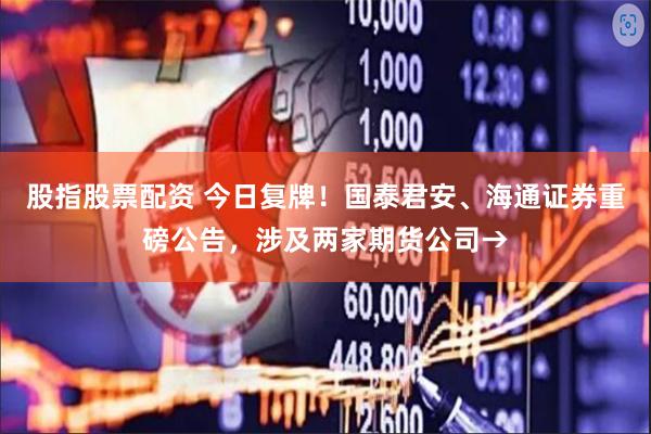 股指股票配资 今日复牌！国泰君安、海通证券重磅公告，涉及两家期货公司→