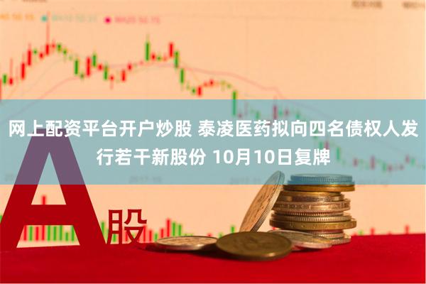 网上配资平台开户炒股 泰凌医药拟向四名债权人发行若干新股份 10月10日复牌