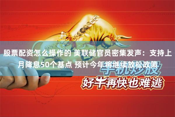 股票配资怎么操作的 美联储官员密集发声：支持上月降息50个基点 预计今年将继续放松政策
