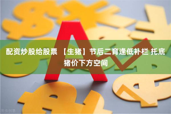 配资炒股给股票 【生猪】节后二育逢低补栏 托底猪价下方空间