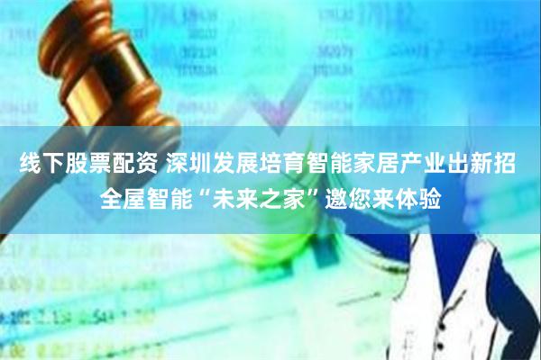 线下股票配资 深圳发展培育智能家居产业出新招 全屋智能“未来之家”邀您来体验
