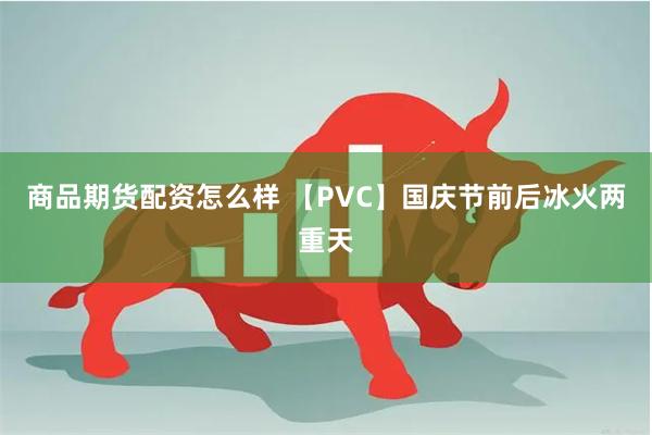 商品期货配资怎么样 【PVC】国庆节前后冰火两重天