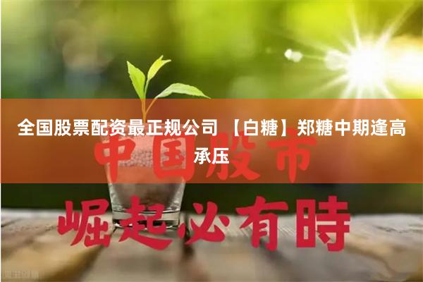 全国股票配资最正规公司 【白糖】郑糖中期逢高承压