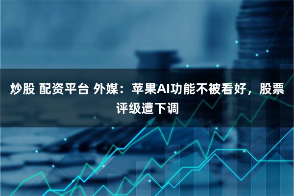 炒股 配资平台 外媒：苹果AI功能不被看好，股票评级遭下调