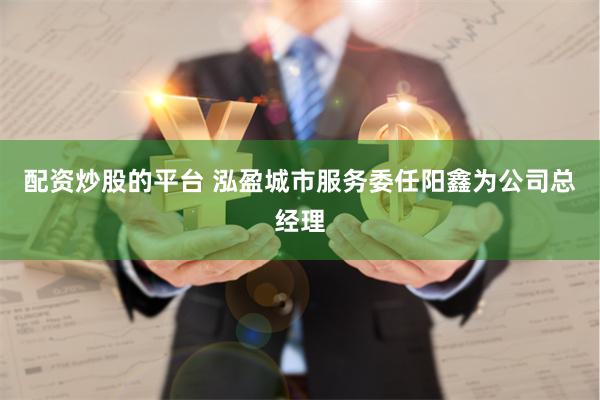 配资炒股的平台 泓盈城市服务委任阳鑫为公司总经理