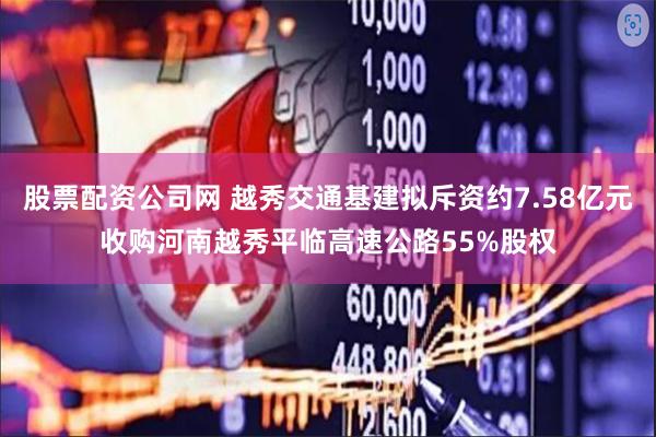 股票配资公司网 越秀交通基建拟斥资约7.58亿元收购河南越秀平临高速公路55%股权