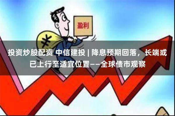 投资炒股配资 中信建投 | 降息预期回落，长端或已上行至适宜位置——全球债市观察