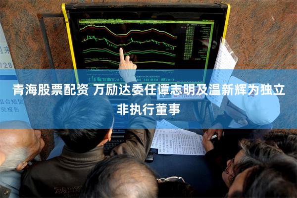 青海股票配资 万励达委任谭志明及温新辉为独立非执行董事