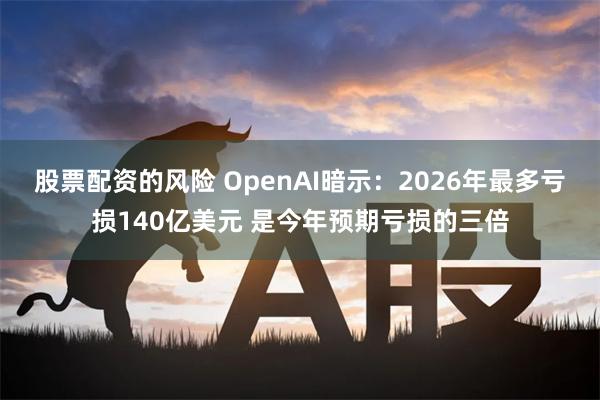 股票配资的风险 OpenAI暗示：2026年最多亏损140亿美元 是今年预期亏损的三倍