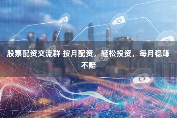 股票配资交流群 按月配资，轻松投资，每月稳赚不赔