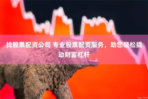 找股票配资公司 专业股票配资服务，助您轻松撬动财富杠杆