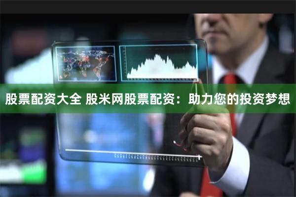 股票配资大全 股米网股票配资：助力您的投资梦想
