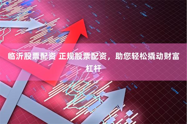 临沂股票配资 正规股票配资，助您轻松撬动财富杠杆