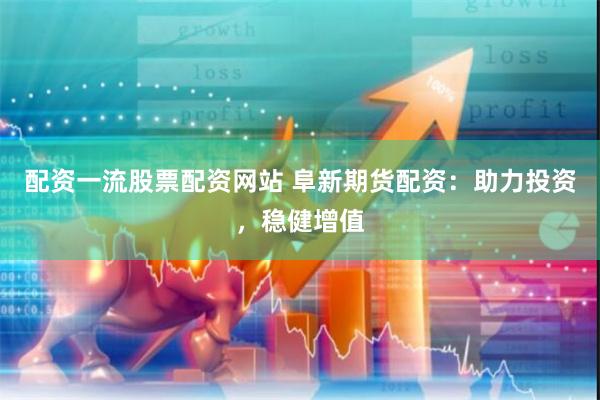 配资一流股票配资网站 阜新期货配资：助力投资，稳健增值