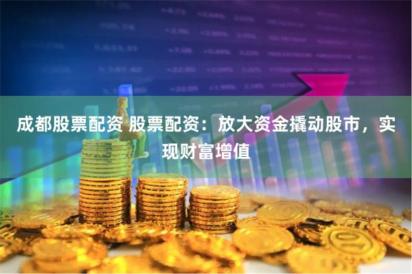 成都股票配资 股票配资：放大资金撬动股市，实现财富增值