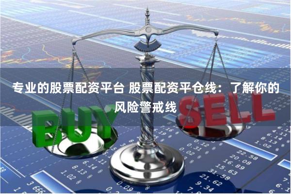 专业的股票配资平台 股票配资平仓线：了解你的风险警戒线