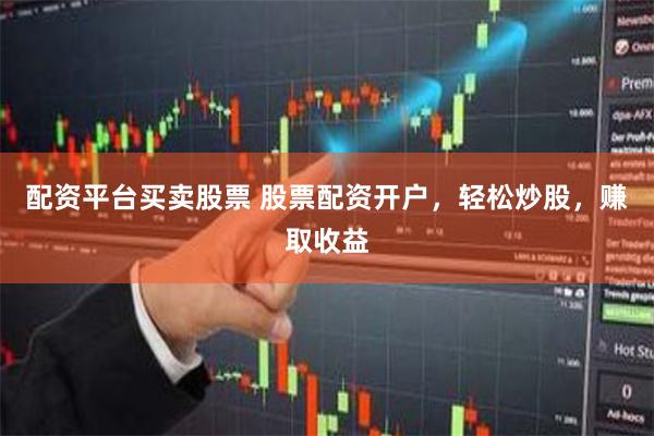 配资平台买卖股票 股票配资开户，轻松炒股，赚取收益