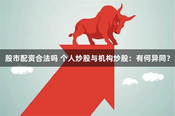 股市配资合法吗 个人炒股与机构炒股：有何异同？