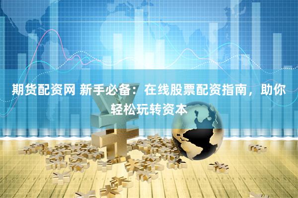 期货配资网 新手必备：在线股票配资指南，助你轻松玩转资本