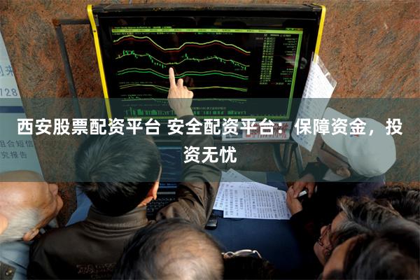 西安股票配资平台 安全配资平台：保障资金，投资无忧
