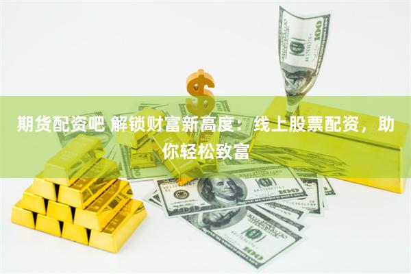 期货配资吧 解锁财富新高度：线上股票配资，助你轻松致富