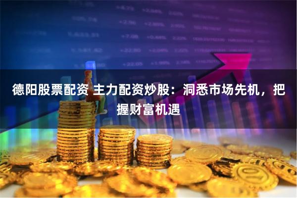 德阳股票配资 主力配资炒股：洞悉市场先机，把握财富机遇