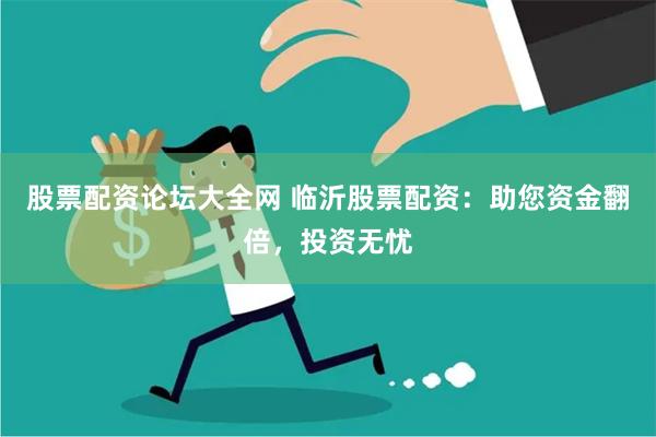 股票配资论坛大全网 临沂股票配资：助您资金翻倍，投资无忧