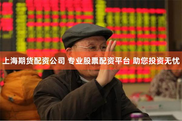 上海期货配资公司 专业股票配资平台 助您投资无忧
