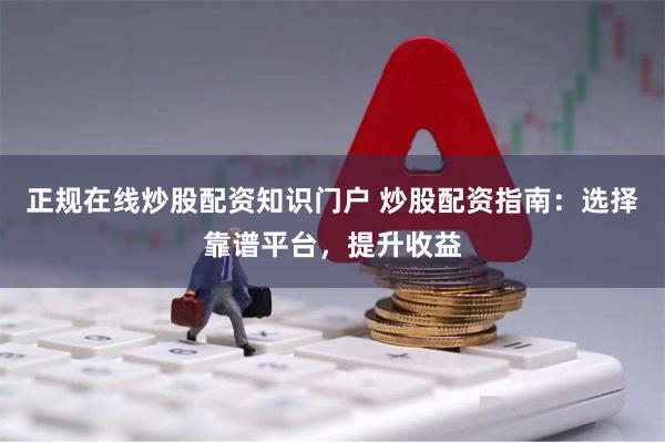 正规在线炒股配资知识门户 炒股配资指南：选择靠谱平台，提升收益