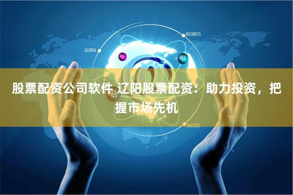 股票配资公司软件 辽阳股票配资：助力投资，把握市场先机