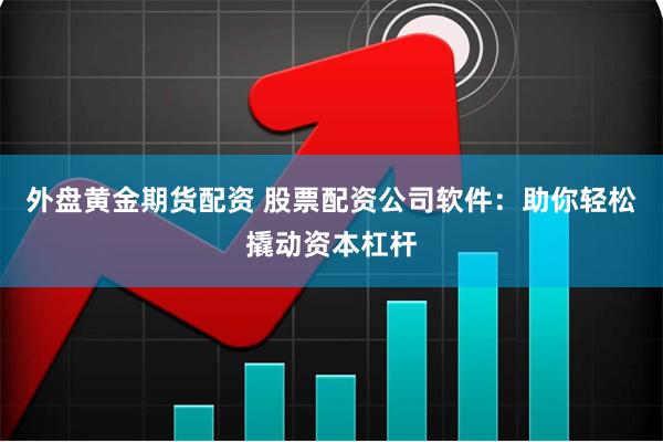 外盘黄金期货配资 股票配资公司软件：助你轻松撬动资本杠杆