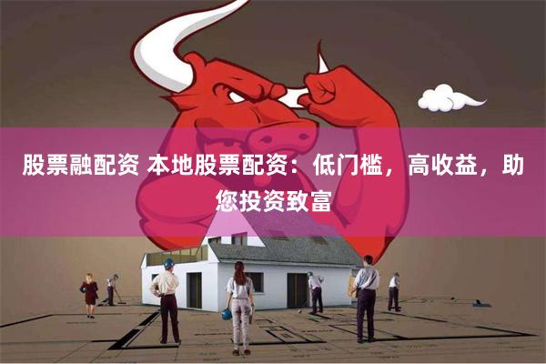 股票融配资 本地股票配资：低门槛，高收益，助您投资致富