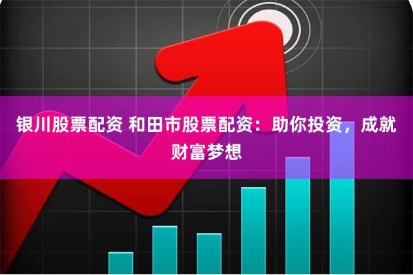 银川股票配资 和田市股票配资：助你投资，成就财富梦想