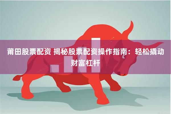 莆田股票配资 揭秘股票配资操作指南：轻松撬动财富杠杆
