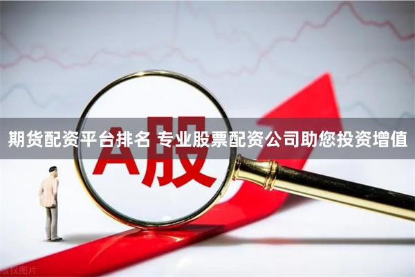 期货配资平台排名 专业股票配资公司助您投资增值