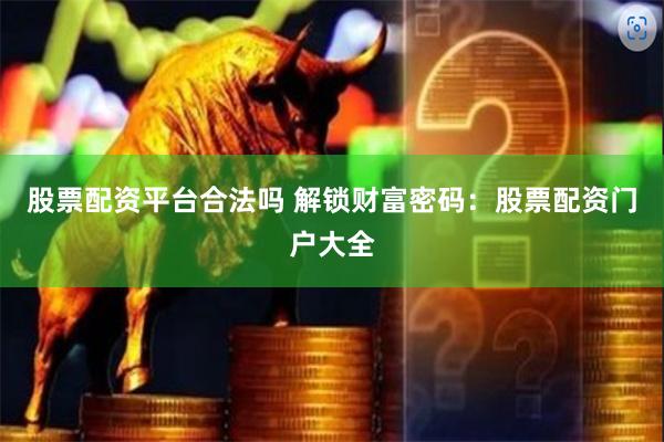 股票配资平台合法吗 解锁财富密码：股票配资门户大全
