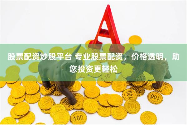 股票配资炒股平台 专业股票配资，价格透明，助您投资更轻松