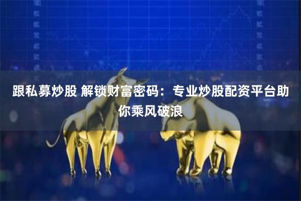 跟私募炒股 解锁财富密码：专业炒股配资平台助你乘风破浪