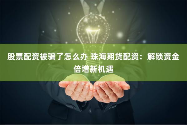 股票配资被骗了怎么办 珠海期货配资：解锁资金倍增新机遇