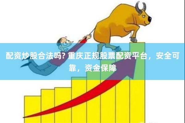 配资炒股合法吗? 重庆正规股票配资平台，安全可靠，资金保障